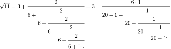 
\sqrt{11} = 3 + \cfrac{2}{6 + \cfrac{2}{6 + \cfrac{2}{6 + \cfrac{2}{6 + \cfrac{2}{6 + \ddots}}}}} = 3 + \cfrac{6\cdot 1}{20-1 - \cfrac{1}{20 - \cfrac{1}{20 - \cfrac{1}{20 - \ddots}}}}.
