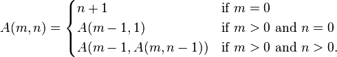  A(m, n) =
\begin{cases}
n+1 & \mbox{if } m = 0 \\
A(m-1, 1) & \mbox{if } m > 0 \mbox{ and } n = 0 \\
A(m-1, A(m, n-1)) & \mbox{if } m > 0 \mbox{ and } n > 0.
\end{cases}
