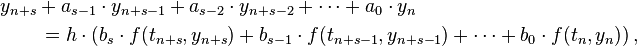  \begin{align}
& y_{n+s} + a_{s-1} \cdot y_{n+s-1} + a_{s-2} \cdot y_{n+s-2} + \cdots + a_0 \cdot y_n \\
& \qquad {} = h\cdot\left( b_s \cdot f(t_{n+s},y_{n+s}) + b_{s-1} \cdot f(t_{n+s-1},y_{n+s-1}) + \cdots + b_0 \cdot f(t_n,y_n) \right),
\end{align} 