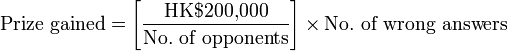 \textrm{Prize\ gained}=\left [ \frac {\textrm {HK$200,000}} \textrm{No.\ of\ opponents} \right ] \times \textrm{No.\ of\ wrong\ answers} 