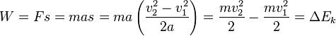 W = Fs = mas = ma \left(\frac{v_2^2 - v_1^2}{2a}\right) = \frac{mv_2^2}{2} - \frac{mv_1^2}{2} = \Delta {E_k}