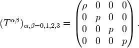 
(T^{\alpha \beta})_{\alpha,\beta=0,1,2,3} = \left( \begin{matrix}
                   \rho & 0 & 0 & 0 \\
                   0 & p & 0 & 0 \\
                   0 & 0 & p & 0 \\
                   0 & 0 & 0 & p    
      \end{matrix} \right).
