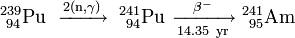 \mathrm{^{239}_{\ 94}Pu\ \xrightarrow {2(n,\gamma)} \ ^{241}_{\ 94}Pu\ \xrightarrow [14.35 \ yr]{\beta^-} \ ^{241}_{\ 95}Am}