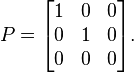  P = \begin{bmatrix} 1 & 0 & 0 \\  0 & 1 & 0 \\  0 & 0 & 0 \end{bmatrix}. 