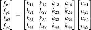 
\begin{bmatrix}
f_{x1} \\
f_{y1} \\
f_{x2} \\
f_{y2} \\
\end{bmatrix}
=
\begin{bmatrix}
k_{11} & k_{12} & k_{13} & k_{14} \\
k_{21} & k_{22} & k_{23} & k_{24} \\
k_{31} & k_{32} & k_{33} & k_{34} \\
k_{41} & k_{42} & k_{43} & k_{44} \\
\end{bmatrix}
\begin{bmatrix}
u_{x1} \\
u_{y1} \\
u_{x2} \\
u_{y2} \\
\end{bmatrix}
