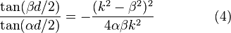 
\frac{\tan(\beta d / 2)} {\tan(\alpha d / 2)} = - \frac
{(k^2 - \beta^2)^2}
{4 \alpha \beta k^2}\    \quad \quad \quad  \quad    (4)
