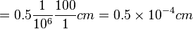 =0.5 \frac{1}{10^6}\frac{100}{1} cm =0.5\times 10^{-4} cm