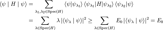 {\begin{aligned}\left\langle \psi \mid H\mid \psi \right\rangle &=\sum _{\lambda _{1},\lambda _{2}\in \mathrm {Spec} (H)}\left\langle \psi |\psi _{\lambda _{1}}\right\rangle \left\langle \psi _{\lambda _{1}}|H|\psi _{\lambda _{2}}\right\rangle \left\langle \psi _{\lambda _{2}}|\psi \right\rangle \\&=\sum _{\lambda \in \mathrm {Spec} (H)}\lambda \left|\left\langle \psi _{\lambda }\mid \psi \right\rangle \right|^{2}\geq \sum _{\lambda \in \mathrm {Spec} (H)}E_{0}\left|\left\langle \psi _{\lambda }\mid \psi \right\rangle \right|^{2}=E_{0}\end{aligned}}