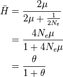 
\begin{align}
\bar{H} &= \frac{2\mu}{2\mu + \frac{1}{2N_e}} \\
&= \frac{4N_e\mu}{1+4N_e\mu} \\
&= \frac{\theta}{1+\theta}
\end{align}
