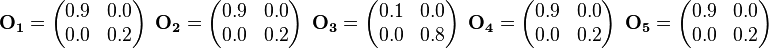 
\mathbf{O_1} = \begin{pmatrix}0.9 & 0.0 \\  0.0 & 0.2 \end{pmatrix}~~\mathbf{O_2} = \begin{pmatrix}0.9 & 0.0 \\  0.0 & 0.2 \end{pmatrix}~~\mathbf{O_3} = \begin{pmatrix}0.1 & 0.0 \\  0.0 & 0.8 \end{pmatrix}~~\mathbf{O_4} = \begin{pmatrix}0.9 & 0.0 \\  0.0 & 0.2 \end{pmatrix}~~\mathbf{O_5} = \begin{pmatrix}0.9 & 0.0 \\  0.0 & 0.2 \end{pmatrix}
