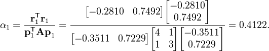  \alpha_1 = \frac{\mathbf{r}_1^\mathsf{T} \mathbf{r}_1}{\mathbf{p}_1^\mathsf{T} \mathbf{A p}_1} = \frac{\begin{bmatrix} -0.2810 & 0.7492 \end{bmatrix} \begin{bmatrix} -0.2810 \\ 0.7492 \end{bmatrix}}{  \begin{bmatrix} -0.3511 & 0.7229 \end{bmatrix} \begin{bmatrix} 4 & 1 \\ 1 & 3 \end{bmatrix} \begin{bmatrix} -0.3511 \\ 0.7229 \end{bmatrix}  } = 0.4122.