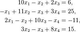 
\begin{align}
10x_1 -   x_2 +  2x_3 & = 6, \\
-x_1 + 11x_2 -   x_3 + 3x_4 & =  25, \\
2x_1-  x_2+  10x_3 -  x_4 & =  -11, \\
3x_2 -   x_3 +  8x_4 & =  15.
\end{align}
