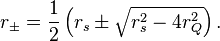 
r_\pm = \frac{1}{2}\left(r_{s} \pm \sqrt{r_{s}^2 - 4r_{Q}^2}\right).
