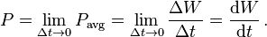 
P = \lim _{\Delta t\rightarrow 0} P_\mathrm{avg} = \lim _{\Delta t\rightarrow 0} \frac{\Delta W}{\Delta t} =  \frac{\mathrm{d}W}{\mathrm{d}t}\,.
