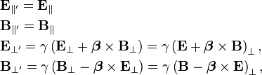 \begin{align} 
& \mathbf {{E}_{\parallel'}} = \mathbf {{E}_{\parallel}}\\
& \mathbf {{B}_{\parallel'}} = \mathbf {{B}_{\parallel}}\\
& \mathbf {{E}_{\bot'}}= \gamma \left( \mathbf {E}_{\bot} + \boldsymbol{\beta} \times \mathbf {B}_{\bot} \right) = \gamma \left( \mathbf {E} + \boldsymbol{\beta} \times \mathbf {B} \right)_{\bot},\\
& \mathbf {{B}_{\bot'}}= \gamma \left( \mathbf {B}_{\bot} - \boldsymbol{\beta} \times \mathbf {E}_{\bot} \right) = \gamma \left( \mathbf {B} - \boldsymbol{\beta} \times \mathbf {E} \right)_{\bot},
\end{align}