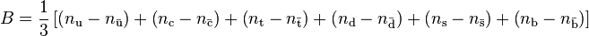  B = \frac{1}{3}\left[\left(n_\text{u} - n_\bar{\text{u}}\right) + \left(n_\text{c} - n_\bar{\text{c}}\right) + \left(n_\text{t} - n_\bar{\text{t}}\right) + \left(n_\text{d} - n_\bar{\text{d}}\right) + \left(n_\text{s} - n_\bar{\text{s}}\right) + \left(n_\text{b} - n_\bar{\text{b}}\right)\right]