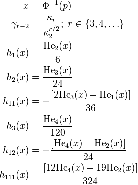 
\begin{align}
x &= \Phi^{-1}(p)\\
\gamma_{r - 2} &= \frac{\kappa_r}{\kappa_2^{r/2}};\; r \in \{3, 4, \ldots\}\\
h_1(x) &= \frac{\mathrm{He}_2(x)}{6}\\
h_2(x) &= \frac{\mathrm{He}_3(x)}{24}\\
h_{11}(x) &= -\frac{\left[2\mathrm{He}_3(x) + \mathrm{He}_1(x)\right]}{36}\\
h_3(x) &= \frac{\mathrm{He}_4(x)}{120}\\
h_{12}(x) &= -\frac{\left[\mathrm{He}_4(x) + \mathrm{He}_2(x)\right]}{24}\\
h_{111}(x) &= \frac{\left[12\mathrm{He}_4(x) + 19\mathrm{He}_2(x)\right]}{324}
\end{align}
