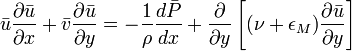 \bar {u} \frac{\partial \bar{u}}{\partial x} + \bar {v} \frac{\partial \bar{u}}{\partial y} = -\frac{1}{\rho} \frac{d\bar{P}}{dx} + \frac{\partial}{\partial y} \left [(\nu + \epsilon_M) \frac{\partial \bar{u}}{\partial y}\right]