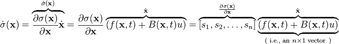 {\dot {\sigma }}(\mathbf {x} )=\overbrace {{\frac {\partial {\sigma (\mathbf {x} )}}{\partial {\mathbf {x} }}}{\dot {\mathbf {x} }}} ^{{\dot {\sigma }}(\mathbf {x} )}={\frac {\partial {\sigma (\mathbf {x} )}}{\partial {\mathbf {x} }}}\overbrace {\left(f(\mathbf {x} ,t)+B(\mathbf {x} ,t)u\right)} ^{\dot {\mathbf {x} }}=\overbrace {[s_{1},s_{2},\ldots ,s_{n}]} ^{\frac {\partial {\sigma (\mathbf {x} )}}{\partial {\mathbf {x} }}}\underbrace {\overbrace {\left(f(\mathbf {x} ,t)+B(\mathbf {x} ,t)u\right)} ^{\dot {\mathbf {x} }}} _{{\text{( i.e., an }}n\times 1{\text{ vector )}}}