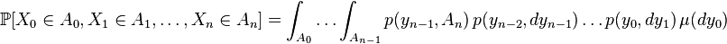  \mathbb{P}[X_0 \in A_0 , X_1 \in A_1, \dots , X_n \in A_n] = \int_{A_0} \dots \int_{A_{n-1}} p(y_{n-1},A_n) \, p(y_{n-2},dy_{n-1}) \dots p(y_0,dy_1) \, \mu(dy_0)