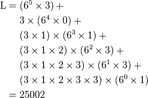 \begin{align}
  \mathrm{L} = {} &(6^5 \times 3) + {}\\
                  & 3 \times (6^4 \times 0) + {}\\
                  & (3 \times 1) \times (6^3 \times 1) + {}\\
                  & (3 \times 1 \times 2) \times (6^2 \times 3) + {}\\
                  & (3 \times 1 \times 2 \times 3) \times (6^1 \times 3) + {}\\
                  & (3 \times 1 \times 2 \times 3 \times 3) \times (6^0 \times 1) {}\\
             = {} & 25002
\end{align}