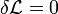 \delta\mathcal{L}=0