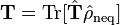  \mathbf{T} = \mathrm{Tr}[\hat{\mathbf{T}} \hat{\rho}_\mathrm{neq}] 