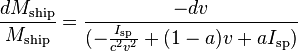 \frac {dM_{\text{ship}}}{M_{\text{ship}}}=
\frac {-dv}{(-\frac {I_{\text{sp}}}{c^2 v^2} + (1 - a) v + a I_{\text{sp}})}
