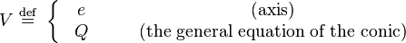 
V \ \stackrel{\mathrm{def}}{=}\ 
    \left\{\begin{matrix}
    & e &\qquad    \mbox{(axis)} \\
    & Q &\qquad  \mbox{(the general equation of the conic)}
    \end{matrix} \right.
