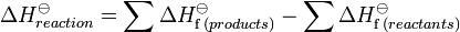 \Delta H_{reaction}^\ominus = \sum \Delta H_{\mathrm f \,(products)}^{\ominus} - \sum \Delta H_{\mathrm f \,(reactants)}^{\ominus}