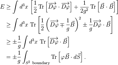 
\begin{align}
E & \geq \int d^3x\, \left[ \frac{1}{2}\operatorname{Tr}\left[\overrightarrow{D\varphi} \cdot \overrightarrow{D\varphi}\right] + \frac{1}{2g^2}\operatorname{Tr}\left[\vec{B}\cdot\vec{B}\right] \right] \\
& \geq \int d^3x\, \operatorname{Tr}\left[  \frac{1}{2}\left(\overrightarrow{D\varphi}\mp\frac{1}{g}\vec{B}\right)^2 \pm\frac{1}{g}\overrightarrow{D\varphi}\cdot \vec{B}\right] \\
& \geq \pm \frac{1}{g}\int d^3x\, \operatorname{Tr}\left[\overrightarrow{D\varphi}\cdot \vec{B}\right] \\
& = \pm\frac{1}{g}\int_{S^2\ \mathrm{boundary}} \operatorname{Tr}\left[\varphi \vec{B}\cdot d\vec{S}\right].
\end{align}
