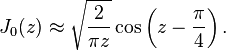 J_0(z)\approx\sqrt{\frac{2}{\pi z}}\cos \left(z-\frac{\pi}{4}\right).