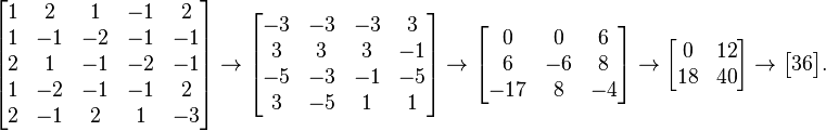 
\begin{bmatrix}
1 & 2 & 1 & -1 & 2  \\
1 & -1 & -2 & -1 & -1 \\
2 & 1 & -1 & -2 & -1 \\
1 & -2 & -1 & -1 & 2 \\
2 & -1 & 2 & 1 & -3
\end{bmatrix}
\to
\begin{bmatrix}
-3 & -3 & -3 & 3 \\
3 & 3 & 3 & -1 \\
-5 & -3 & -1 & -5 \\
3 & -5 & 1 & 1
\end{bmatrix}
\to
\begin{bmatrix}
0 & 0 & 6 \\
6 & -6 & 8 \\
-17 & 8 & -4
\end{bmatrix}
\to
\begin{bmatrix}
0 & 12 \\
18 & 40
\end{bmatrix}
\to
\begin{bmatrix}
36
\end{bmatrix}.
