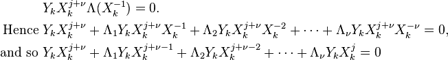 
\begin{align}
& Y_k X_k^{j+\nu} \Lambda(X_k^{-1}) = 0. \\
\text{Hence } & Y_k X_k^{j+\nu} + \Lambda_1 Y_k X_k^{j+\nu} X_k^{-1} + \Lambda_2 Y_k X_k^{j+\nu} X_k^{-2} + \cdots + \Lambda_{\nu} Y_k X_k^{j+\nu} X_k^{-\nu} = 0, \\
\text{and so } & Y_k X_k^{j+\nu} + \Lambda_1 Y_k X_k^{j+\nu-1} + \Lambda_2 Y_k X_k^{j+\nu -2} + \cdots + \Lambda_{\nu} Y_k X_k^j = 0 \\
\end{align}
