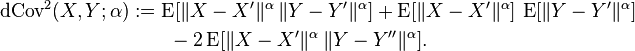 
\begin{align}
\operatorname{dCov}^2(X, Y; \alpha) &:= \operatorname{E}[\|X-X'\|^\alpha\,\|Y-Y'\|^\alpha] + \operatorname{E}[\|X-X'\|^\alpha]\,\operatorname{E}[\|Y-Y'\|^\alpha]\\
&\qquad - 2\operatorname{E}[\|X-X'\|^\alpha\,\|Y-Y''\|^\alpha].
\end{align}
