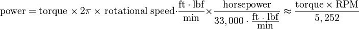 \mbox{power} = \mbox{torque } \times\ 2 \pi\ \times \mbox{ rotational speed} \cdot \frac{\mbox{ft}\cdot\mbox{lbf}}{\mbox{min}} \times \frac{\mbox{horsepower}}{33,000 \cdot \frac{\mbox{ft }\cdot\mbox{ lbf}}{\mbox{min}} } \approx \frac {\mbox{torque} \times \mbox{RPM}}{5,252} 