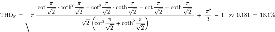  
\mathrm{THD_F}\,=
\sqrt{\pi\,\frac{\;
\cot\dfrac{\pi}{\sqrt{2\,}}\cdot\coth^{2\!}\dfrac{\pi}{\sqrt{2\,}}
-\cot^{2\!}\dfrac{\pi}{\sqrt{2\,}}\cdot\coth\dfrac{\pi}{\sqrt{2\,}}
-\cot\dfrac{\pi}{\sqrt{2\,}} - \coth\dfrac{\pi}{\sqrt{2\,}}\;}
{\sqrt{2\,}\left(\!\cot^{2\!}\dfrac{\pi}{\sqrt{2\,}}
+\coth^{2\!}\dfrac{\pi}{\sqrt{2\,}}\!\right)}
\,+\,\frac{\,\pi^2}{3} \,-\, 1\;} 
\;\approx\;0.181\,= \, 18.1\%
