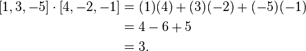 
\begin{align}
\ [1, 3, -5] \cdot [4, -2, -1] &= (1)(4) + (3)(-2) + (-5)(-1) \\
&= 4 - 6 + 5 \\
&= 3.
\end{align}
