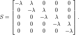 
{S}=\left[\begin{matrix}-\lambda&\lambda&0&0&0\\0&-\lambda&\lambda&0&0\\0&0&-\lambda&\lambda&0\\0&0&0&-\lambda&\lambda\\0&0&0&0&-\lambda\\\end{matrix}\right].
