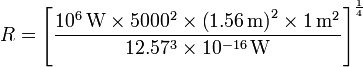  R = \left[ \frac {10^6 \, \mathrm{W} \times 5000^2 \times \left(1.56 \, \mathrm{m} \right)^2 \times 1 \, \mathrm{m}^2} {12.57^3 \times 10^{-16} \, \mathrm{W}} \right] ^{1 \over 4} \,\!