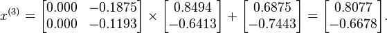  x^{(3)} =
      \begin{bmatrix}
           0.000 & -0.1875 \\
           0.000 & -0.1193
      \end{bmatrix}
      \times
      \begin{bmatrix}
           0.8494 \\
          -0.6413 \\
      \end{bmatrix}
      +
      \begin{bmatrix}
           0.6875 \\
          -0.7443
      \end{bmatrix}  
      =
      \begin{bmatrix}
           0.8077 \\
          -0.6678
      \end{bmatrix}.  