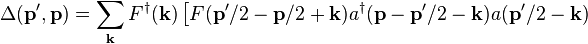 
\Delta(\mathbf{p}^{\prime},\mathbf{p}) =
\sum_\mathbf{k} F^\dagger(\mathbf{k}) \left[
F(\mathbf{p}^{\prime}/2-\mathbf{p}/2+\mathbf{k})
a^\dagger(\mathbf{p}-\mathbf{p}^{\prime}/2-\mathbf{k})
a(\mathbf{p}^{\prime}/2-\mathbf{k}) \right.  