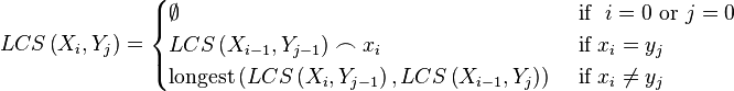 
LCS\left(X_{i},Y_{j}\right) =
\begin{cases}
  \empty
& \mbox{ if }\ i = 0 \mbox{ or }  j = 0 \\
  \textrm{  } LCS\left(X_{i-1},Y_{j-1}\right) \frown x_{i}
& \mbox{ if } x_i = y_j \\
  \mbox{longest}\left(LCS\left(X_{i},Y_{j-1}\right),LCS\left(X_{i-1},Y_{j}\right)\right)
& \mbox{ if } x_i \ne y_j \\
\end{cases}
