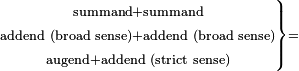 \scriptstyle\left.\begin{matrix}\scriptstyle\text{summand}+\text{summand}\\\scriptstyle\text{addend (broad sense)}+\text{addend (broad sense)}\\\scriptstyle\text{augend}+\text{addend (strict sense)}\end{matrix}\right\}=