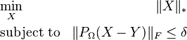 
\begin{align}
& \underset{X}{\text{min}} & \|X\|_* \\
& \text{subject to} & \|P_\Omega(X-Y)\|_F \leq \delta\\
\end{align}
