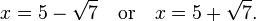  x = 5 - \sqrt{7}\quad\text{or}\quad x = 5 + \sqrt{7}. \, 