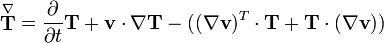  \stackrel{\nabla}{\mathbf{T}} = \frac{\partial}{\partial t} \mathbf{T} + \mathbf{v} \cdot \nabla \mathbf{T} -( (\nabla \mathbf{v})^T \cdot \mathbf{T} + \mathbf{T} \cdot (\nabla \mathbf{v})) 