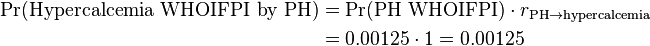 \begin{align} \Pr(\text{Hypercalcemia WHOIFPI by PH}) & = \Pr(\text{PH WHOIFPI}) \cdot r_{\text{PH} \rightarrow \text{hypercalcemia}} \\
& = 0.00125 \cdot 1 = 0.00125 \end{align}