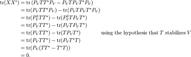 \begin{align}
\operatorname{tr}(XX^*) &= \operatorname{tr} \left ( P_VTT^*P_V - P_VTP_VT^*P_V \right ) \\
&= \operatorname{tr}(P_VTT^*P_V) - \operatorname{tr}(P_VTP_VT^*P_V) \\
&= \operatorname{tr}(P_V^2TT^*) - \operatorname{tr}(P_V^2TP_VT^*) \\
&= \operatorname{tr}(P_VTT^*) - \operatorname{tr}(P_VTP_VT^*) \\
&= \operatorname{tr}(P_VTT^*) - \operatorname{tr}(TP_VT^*) \qquad\qquad\text{using the hypothesis that } T \text{ stabilizes } V\\
&= \operatorname{tr}(P_VTT^*) - \operatorname{tr}(P_VT^*T) \\
&= \operatorname{tr}(P_V(TT^*-T^*T)) \\
&= 0.
\end{align}