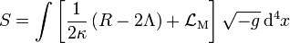 S = \int  \left[ {1 \over 2\kappa} \left( R - 2 \Lambda \right) + \mathcal{L}_\mathrm{M} \right] \sqrt{-g} \, \mathrm{d}^4 x 